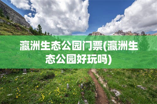 瀛洲生态公园门票(瀛洲生态公园好玩吗)