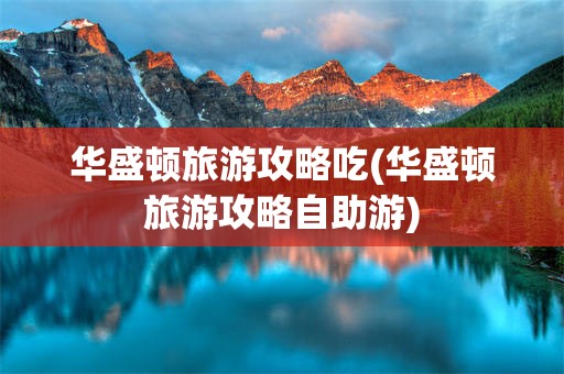华盛顿旅游攻略吃(华盛顿旅游攻略自助游)