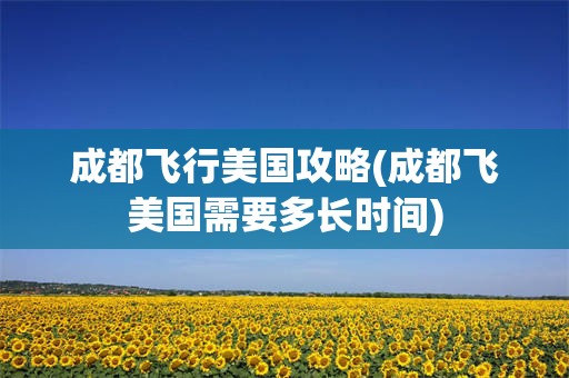 成都飞行美国攻略(成都飞美国需要多长时间)