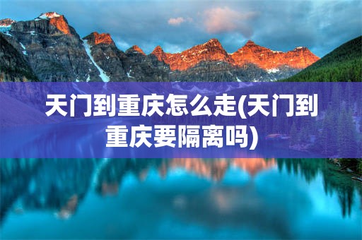 天门到重庆怎么走(天门到重庆要隔离吗)