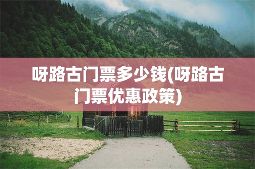 呀路古门票多少钱(呀路古门票优惠政策)