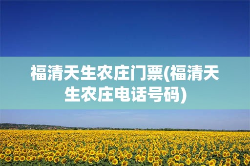 福清天生农庄门票(福清天生农庄电话号码)