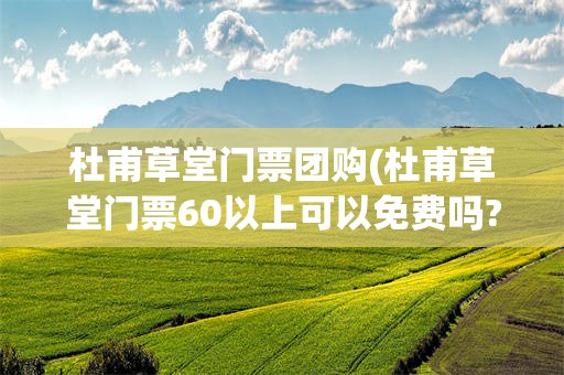 杜甫草堂门票团购(杜甫草堂门票60以上可以免费吗?)