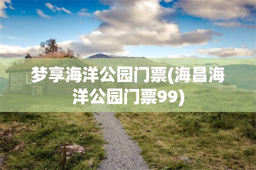 梦享海洋公园门票(海昌海洋公园门票99)