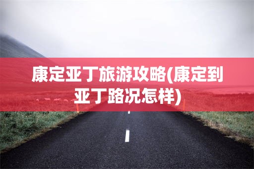 康定亚丁旅游攻略(康定到亚丁路况怎样)