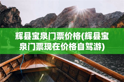 辉县宝泉门票价格(辉县宝泉门票现在价格自驾游)