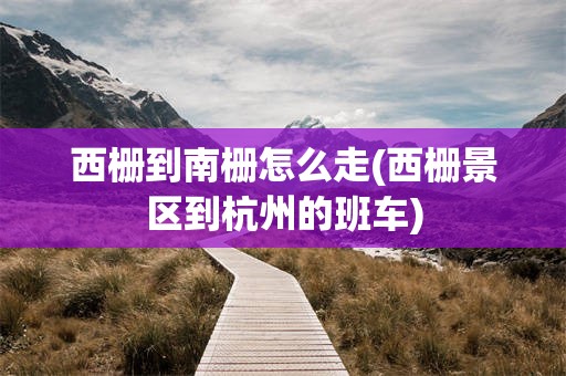 西栅到南栅怎么走(西栅景区到杭州的班车)