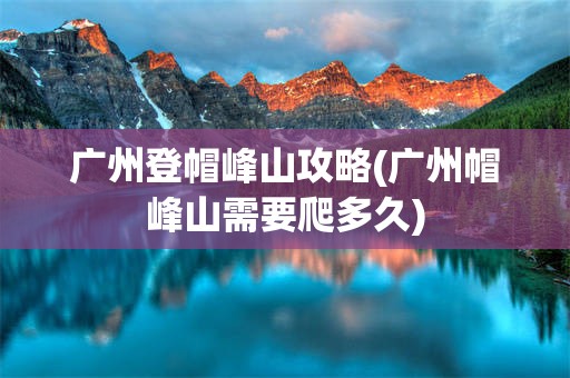 广州登帽峰山攻略(广州帽峰山需要爬多久)