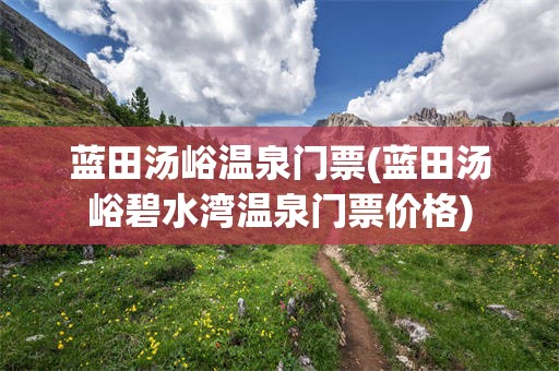 蓝田汤峪温泉门票(蓝田汤峪碧水湾温泉门票价格)