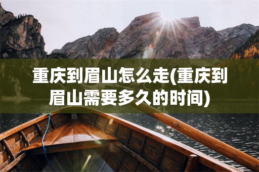 重庆到眉山怎么走(重庆到眉山需要多久的时间)