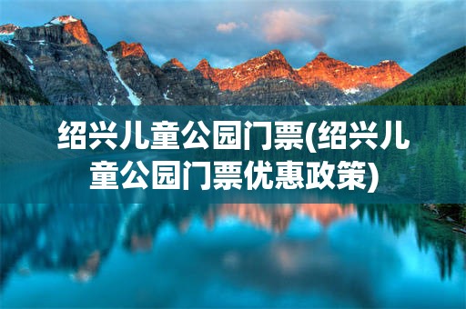 绍兴儿童公园门票(绍兴儿童公园门票优惠政策)