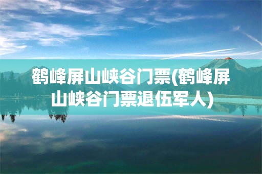 鹤峰屏山峡谷门票(鹤峰屏山峡谷门票退伍军人)