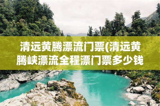 清远黄腾漂流门票(清远黄腾峡漂流全程漂门票多少钱)