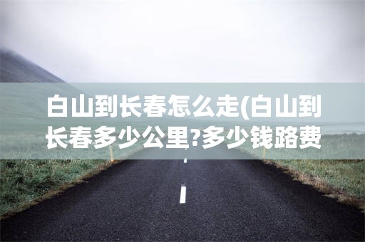 白山到长春怎么走(白山到长春多少公里?多少钱路费)
