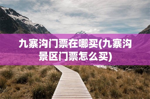 九寨沟门票在哪买(九寨沟景区门票怎么买)