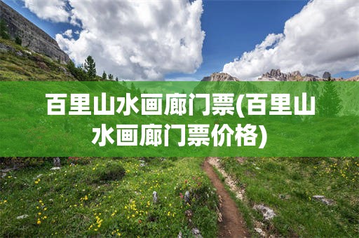 百里山水画廊门票(百里山水画廊门票价格)