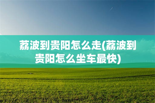 荔波到贵阳怎么走(荔波到贵阳怎么坐车最快)