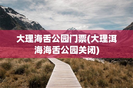 大理海舌公园门票(大理洱海海舌公园关闭)