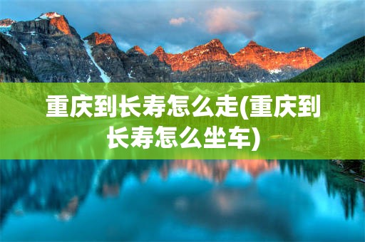 重庆到长寿怎么走(重庆到长寿怎么坐车)