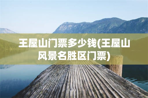 王屋山门票多少钱(王屋山风景名胜区门票)