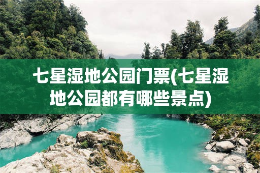 七星湿地公园门票(七星湿地公园都有哪些景点)