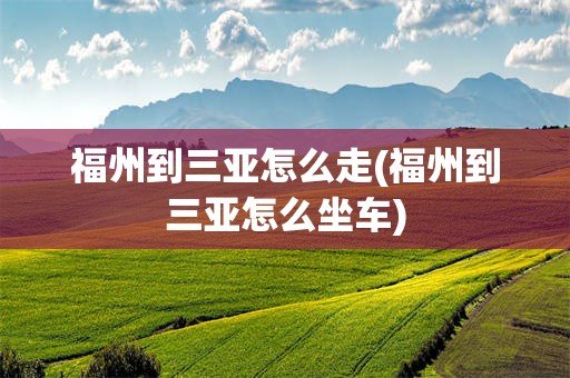 福州到三亚怎么走(福州到三亚怎么坐车)