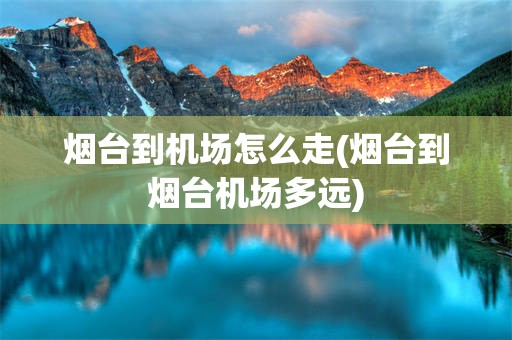 烟台到机场怎么走(烟台到烟台机场多远)