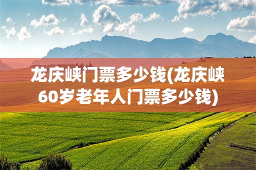 龙庆峡门票多少钱(龙庆峡60岁老年人门票多少钱)