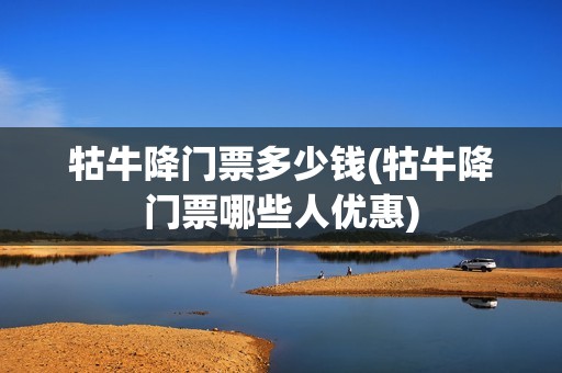 牯牛降门票多少钱(牯牛降门票哪些人优惠)
