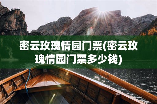 密云玫瑰情园门票(密云玫瑰情园门票多少钱)
