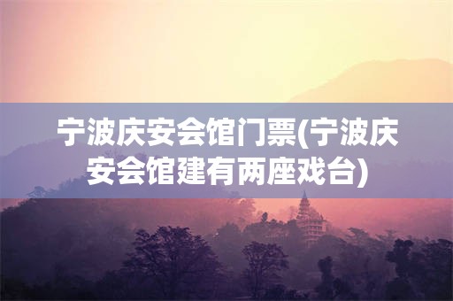 宁波庆安会馆门票(宁波庆安会馆建有两座戏台)