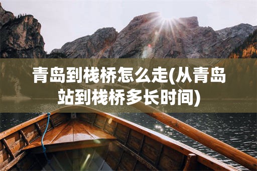 青岛到栈桥怎么走(从青岛站到栈桥多长时间)