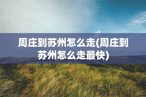 周庄到苏州怎么走(周庄到苏州怎么走最快)