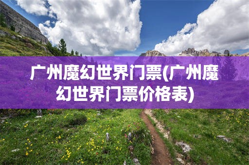 广州魔幻世界门票(广州魔幻世界门票价格表)