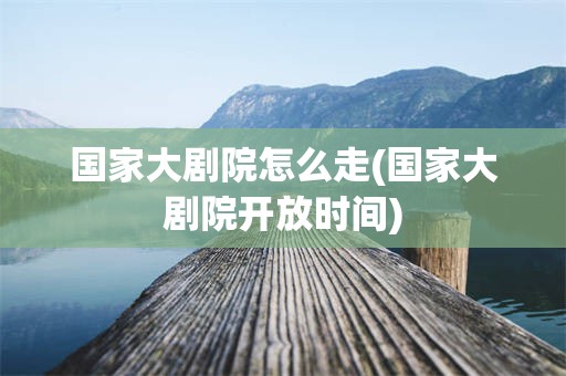 国家大剧院怎么走(国家大剧院开放时间)