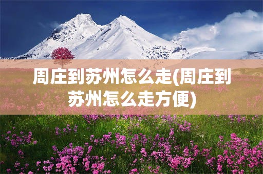 周庄到苏州怎么走(周庄到苏州怎么走方便)