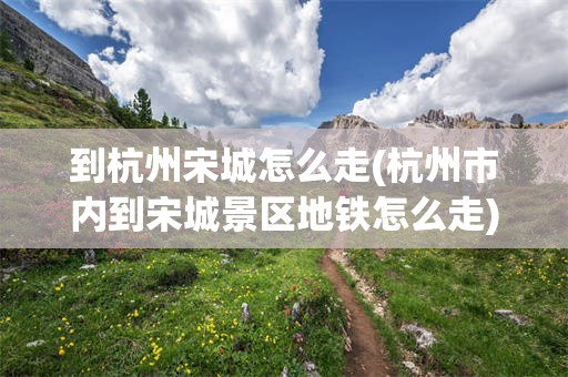 到杭州宋城怎么走(杭州市内到宋城景区地铁怎么走)