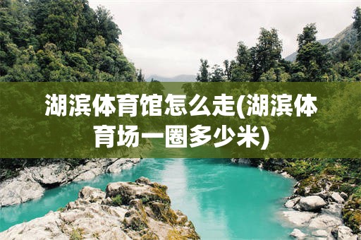 湖滨体育馆怎么走(湖滨体育场一圈多少米)