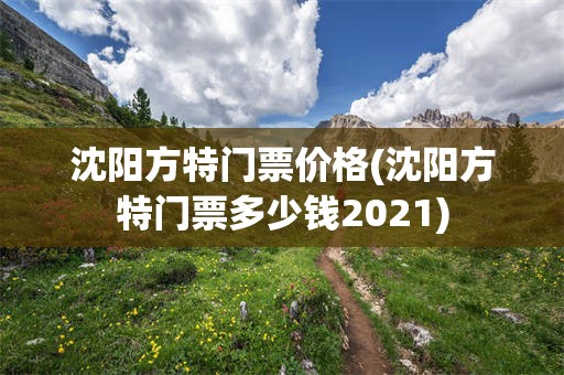 沈阳方特门票价格(沈阳方特门票多少钱2021)