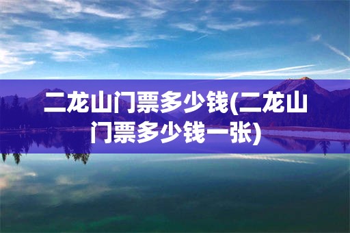 二龙山门票多少钱(二龙山门票多少钱一张)