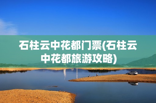 石柱云中花都门票(石柱云中花都旅游攻略)
