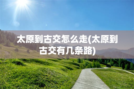 太原到古交怎么走(太原到古交有几条路)