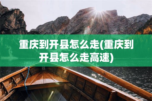 重庆到开县怎么走(重庆到开县怎么走高速)