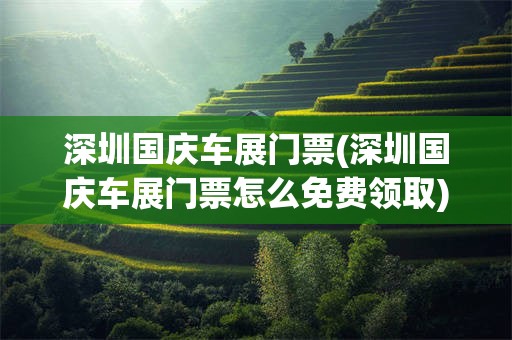 深圳国庆车展门票(深圳国庆车展门票怎么免费领取)