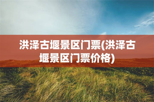 洪泽古堰景区门票(洪泽古堰景区门票价格)