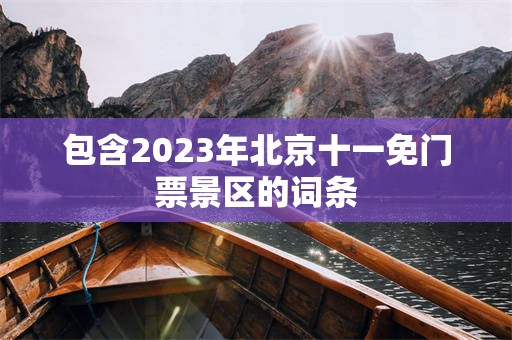 包含2023年北京十一免门票景区的词条