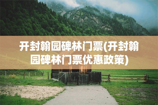 开封翰园碑林门票(开封翰园碑林门票优惠政策)