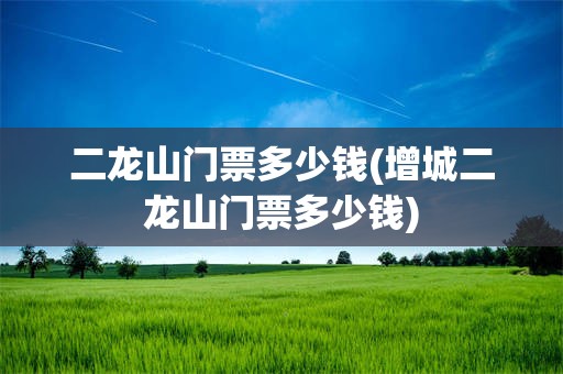 二龙山门票多少钱(增城二龙山门票多少钱)