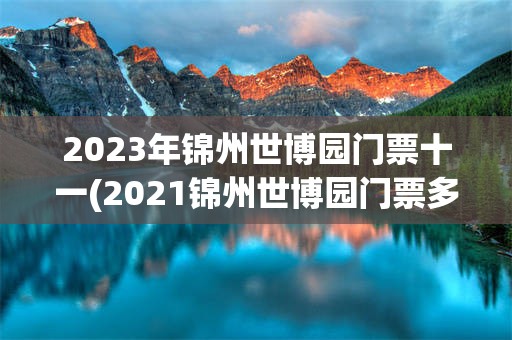 2023年锦州世博园门票十一(2021锦州世博园门票多少钱一张)