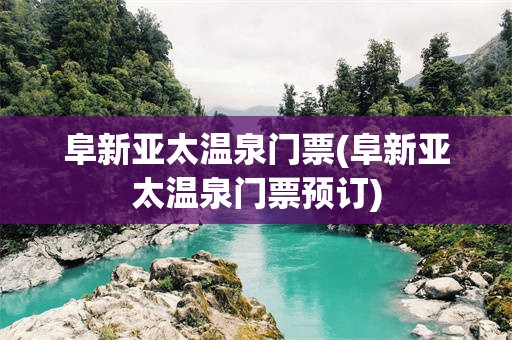 阜新亚太温泉门票(阜新亚太温泉门票预订)